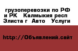 грузоперевозки по РФ и РК - Калмыкия респ., Элиста г. Авто » Услуги   